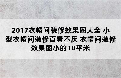 2017衣帽间装修效果图大全 小型衣帽间装修百看不厌 衣帽间装修效果图小的10平米